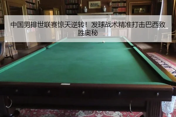 中国男排世联赛惊天逆转！发球战术精准打击巴西致胜奥秘