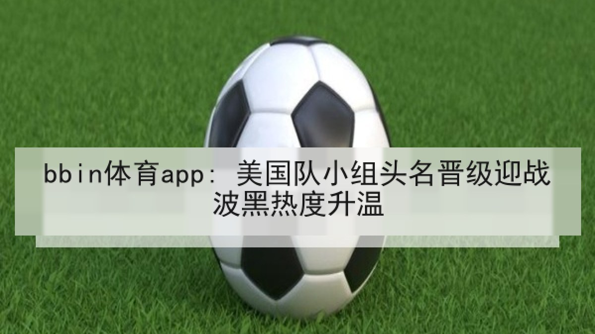 bbin体育app: 美国队小组头名晋级迎战波黑热度升温