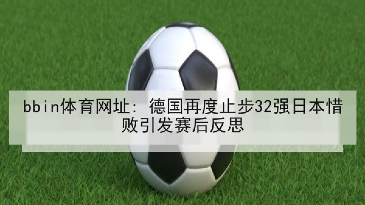 bbin体育网址: 德国再度止步32强日本惜败引发赛后反思
