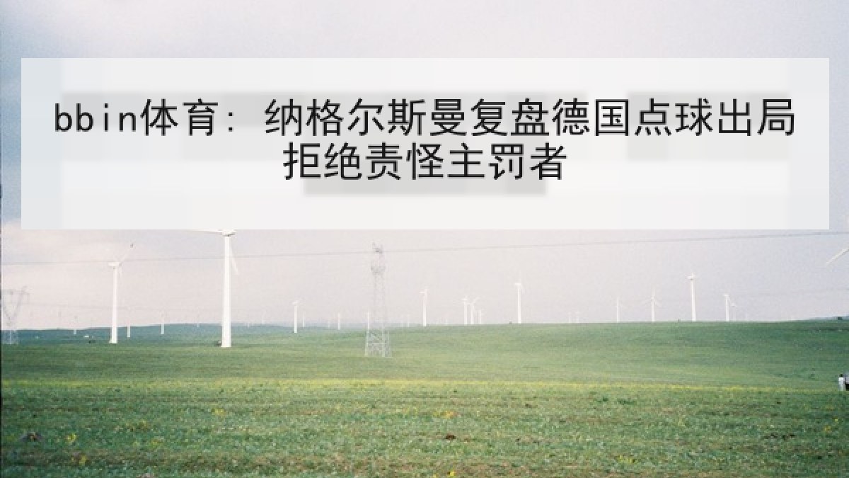 bbin体育: 纳格尔斯曼复盘德国点球出局拒绝责怪主罚者 bbin体育: 纳格尔斯曼复盘德国点球出局拒绝责怪主罚者