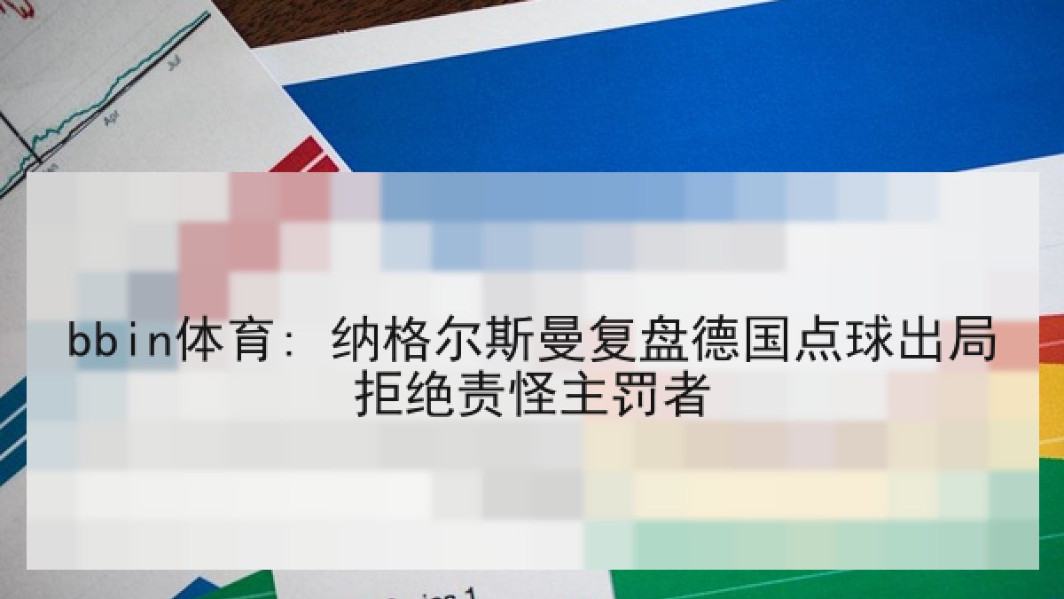 bbin体育: 纳格尔斯曼复盘德国点球出局拒绝责怪主罚者
