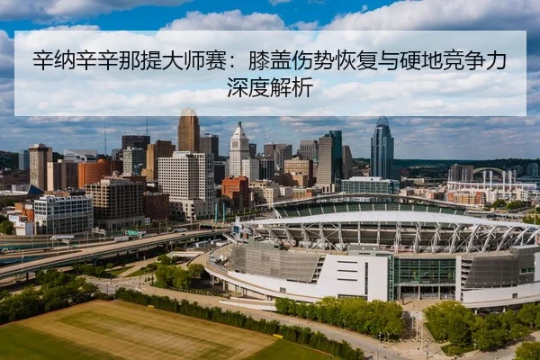辛纳辛辛那提大师赛：膝盖伤势恢复与硬地竞争力深度解析