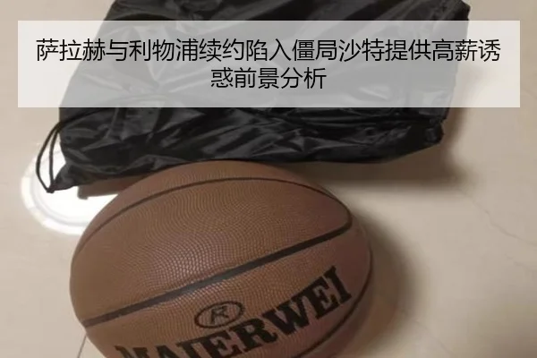 萨拉赫与利物浦续约陷入僵局沙特提供高薪诱惑前景分析