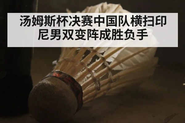 汤姆斯杯决赛中国队横扫印尼男双变阵成胜负手