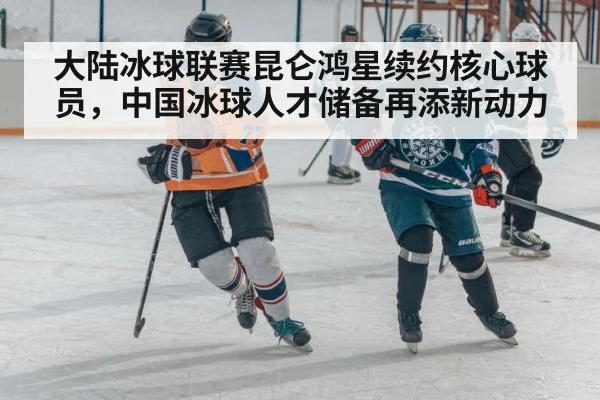 大陆冰球联赛昆仑鸿星续约核心球员，中国冰球人才储备再添新动力