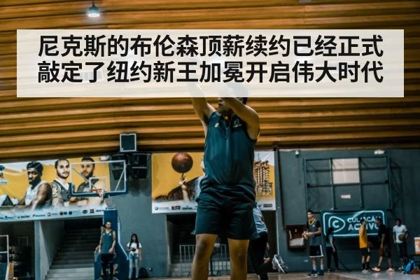 尼克斯的布伦森顶薪续约已经正式敲定了纽约新王加冕开启伟大时代