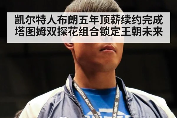 凯尔特人布朗五年顶薪续约完成 塔图姆双探花组合锁定王朝未来
