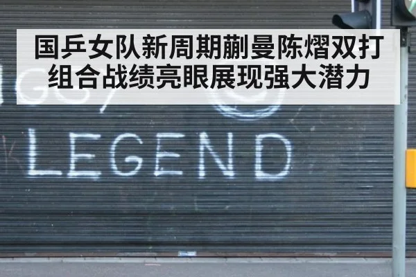 国乒女队新周期蒯曼陈熠双打组合战绩亮眼展现强大潜力