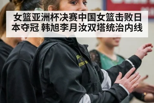女篮亚洲杯决赛中国女篮击败日本夺冠 韩旭李月汝双塔统治内线