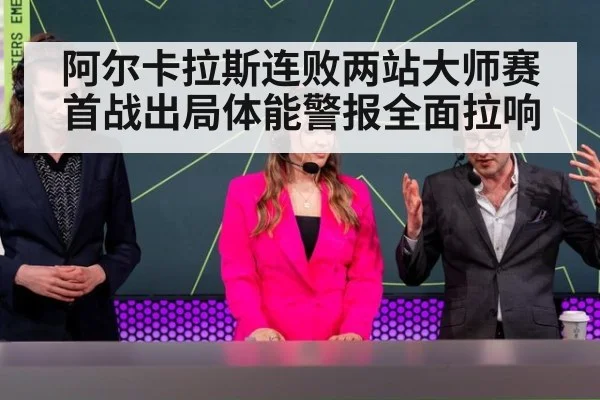 阿尔卡拉斯连败两站大师赛首战出局体能警报全面拉响